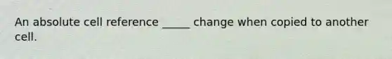 An absolute cell reference _____ change when copied to another cell.