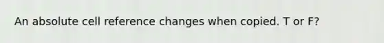 An absolute cell reference changes when copied. T or F?