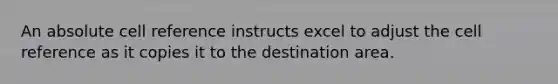 An absolute cell reference instructs excel to adjust the cell reference as it copies it to the destination area.