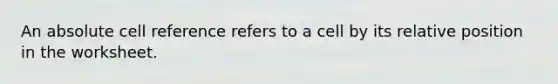 An absolute cell reference refers to a cell by its relative position in the worksheet.