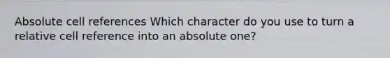 Absolute cell references Which character do you use to turn a relative cell reference into an absolute one?