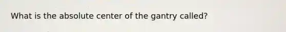 What is the absolute center of the gantry called?