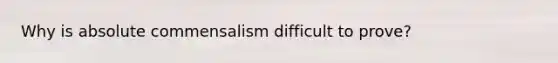 Why is absolute commensalism difficult to prove?