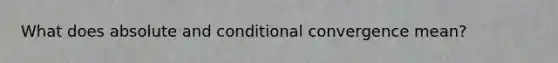 What does absolute and conditional convergence mean?