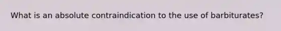 What is an absolute contraindication to the use of barbiturates?