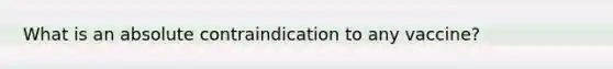 What is an absolute contraindication to any vaccine?