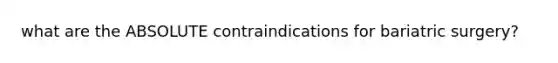 what are the ABSOLUTE contraindications for bariatric surgery?