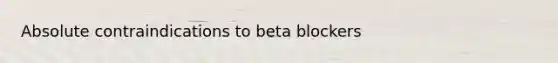 Absolute contraindications to beta blockers