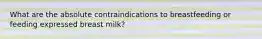 What are the absolute contraindications to breastfeeding or feeding expressed breast milk?