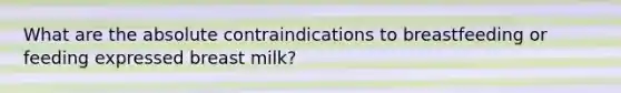 What are the absolute contraindications to breastfeeding or feeding expressed breast milk?