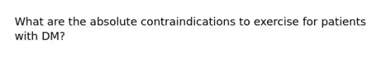 What are the absolute contraindications to exercise for patients with DM?