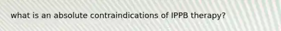 what is an absolute contraindications of IPPB therapy?