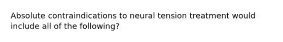 Absolute contraindications to neural tension treatment would include all of the following?