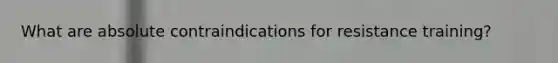 What are absolute contraindications for resistance training?
