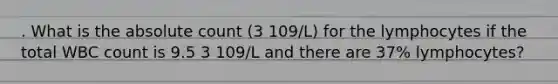 . What is the absolute count (3 109/L) for the lymphocytes if the total WBC count is 9.5 3 109/L and there are 37% lymphocytes?