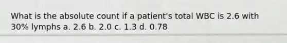 What is the absolute count if a patient's total WBC is 2.6 with 30% lymphs a. 2.6 b. 2.0 c. 1.3 d. 0.78