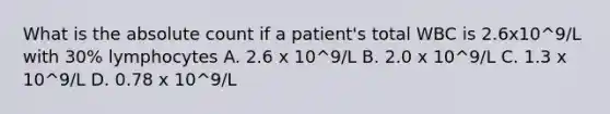 What is the absolute count if a patient's total WBC is 2.6x10^9/L with 30% lymphocytes A. 2.6 x 10^9/L B. 2.0 x 10^9/L C. 1.3 x 10^9/L D. 0.78 x 10^9/L