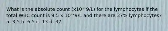 What is the absolute count (x10^9/L) for the lymphocytes if the total WBC count is 9.5 x 10^9/L and there are 37% lymphocytes? a. 3.5 b. 6.5 c. 13 d. 37