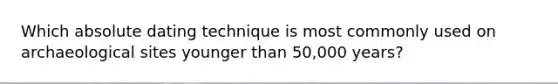 Which absolute dating technique is most commonly used on archaeological sites younger than 50,000 years?