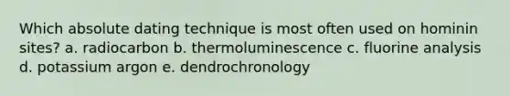 Which absolute dating technique is most often used on hominin sites? a. radiocarbon b. thermoluminescence c. fluorine analysis d. potassium argon e. dendrochronology