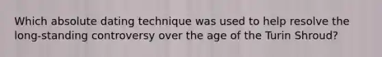 Which absolute dating technique was used to help resolve the long-standing controversy over the age of the Turin Shroud?