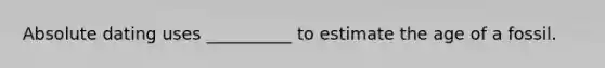 Absolute dating uses __________ to estimate the age of a fossil.