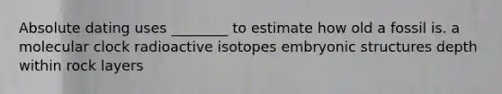 Absolute dating uses ________ to estimate how old a fossil is. a molecular clock radioactive isotopes embryonic structures depth within rock layers