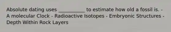 Absolute dating uses ___________ to estimate how old a fossil is. - A molecular Clock - Radioactive Isotopes - Embryonic Structures - Depth Within Rock Layers