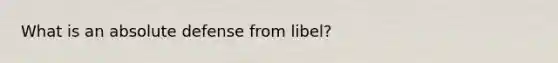 What is an absolute defense from libel?