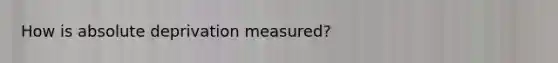 How is absolute deprivation measured?