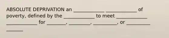 ABSOLUTE DEPRIVATION an _____________ _____________ of poverty, defined by the _____________ to meet _____________ _____________ for ________, _________, __________, or __________ _______