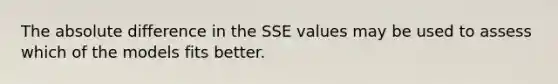 The absolute difference in the SSE values may be used to assess which of the models fits better.