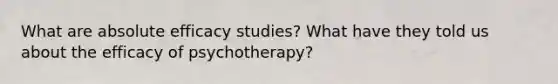 What are absolute efficacy studies? What have they told us about the efficacy of psychotherapy?