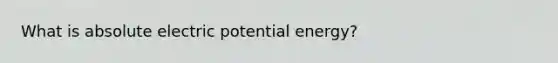 What is absolute electric potential energy?