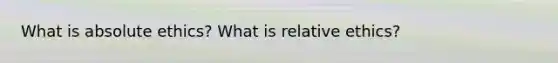 What is absolute ethics? What is relative ethics?