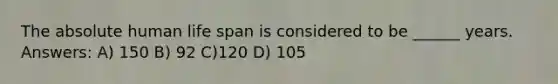 The absolute human life span is considered to be ______ years. Answers: A) 150 B) 92 C)120 D) 105