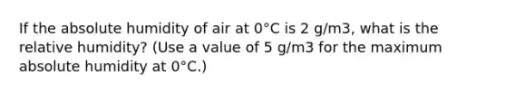 If the absolute humidity of air at 0°C is 2 g/m3, what is the relative humidity? (Use a value of 5 g/m3 for the maximum absolute humidity at 0°C.)