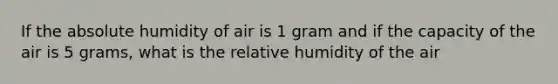 If the absolute humidity of air is 1 gram and if the capacity of the air is 5 grams, what is the relative humidity of the air