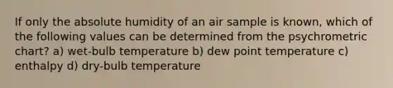 If only the absolute humidity of an air sample is known, which of the following values can be determined from the psychrometric chart? a) wet-bulb temperature b) dew point temperature c) enthalpy d) dry-bulb temperature