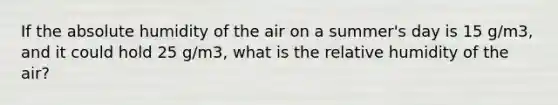 If the absolute humidity of the air on a summer's day is 15 g/m3, and it could hold 25 g/m3, what is the relative humidity of the air?