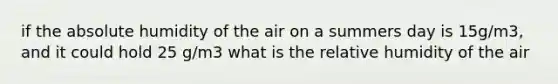 if the absolute humidity of the air on a summers day is 15g/m3, and it could hold 25 g/m3 what is the relative humidity of the air