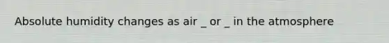 Absolute humidity changes as air _ or _ in the atmosphere