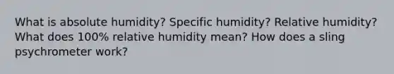 What is absolute humidity? Specific humidity? Relative humidity? What does 100% relative humidity mean? How does a sling psychrometer work?