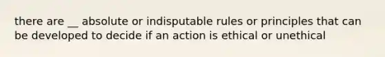 there are __ absolute or indisputable rules or principles that can be developed to decide if an action is ethical or unethical