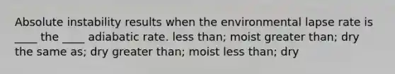 Absolute instability results when the environmental lapse rate is ____ the ____ adiabatic rate. <a href='https://www.questionai.com/knowledge/k7BtlYpAMX-less-than' class='anchor-knowledge'>less than</a>; moist ​<a href='https://www.questionai.com/knowledge/ktgHnBD4o3-greater-than' class='anchor-knowledge'>greater than</a>; dry the same as; dry ​greater than; moist ​less than; dry