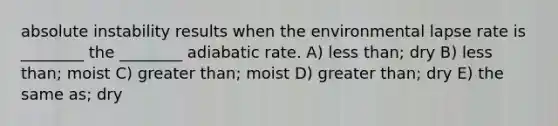 absolute instability results when the environmental lapse rate is ________ the ________ adiabatic rate. A) less than; dry B) less than; moist C) greater than; moist D) greater than; dry E) the same as; dry