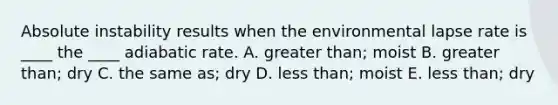 ​Absolute instability results when the environmental lapse rate is ____ the ____ adiabatic rate. ​A. <a href='https://www.questionai.com/knowledge/ktgHnBD4o3-greater-than' class='anchor-knowledge'>greater than</a>; moist ​B. greater than; dry C. the same as; dry D. <a href='https://www.questionai.com/knowledge/k7BtlYpAMX-less-than' class='anchor-knowledge'>less than</a>; moist ​E. less than; dry