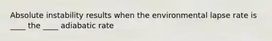 Absolute instability results when the environmental lapse rate is ____ the ____ adiabatic rate