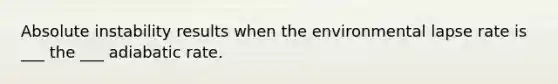 Absolute instability results when the environmental lapse rate is ___ the ___ adiabatic rate.