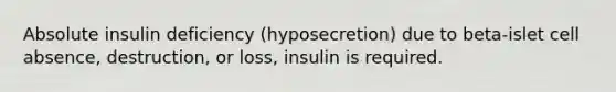 Absolute insulin deficiency (hyposecretion) due to beta-islet cell absence, destruction, or loss, insulin is required.